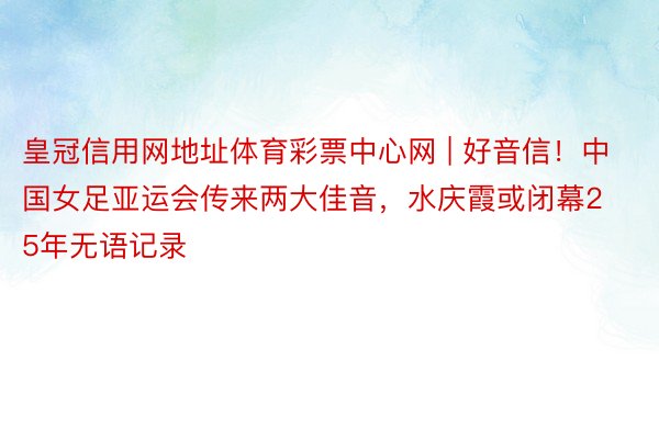 皇冠信用网地址体育彩票中心网 | 好音信！中国女足亚运会传来两大佳音，水庆霞或闭