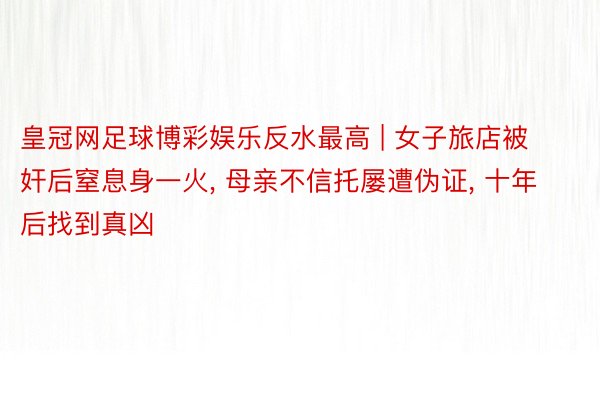 皇冠网足球博彩娱乐反水最高 | 女子旅店被奸后窒息身一火, 母亲不信托屡遭伪证, 十年后找到真凶