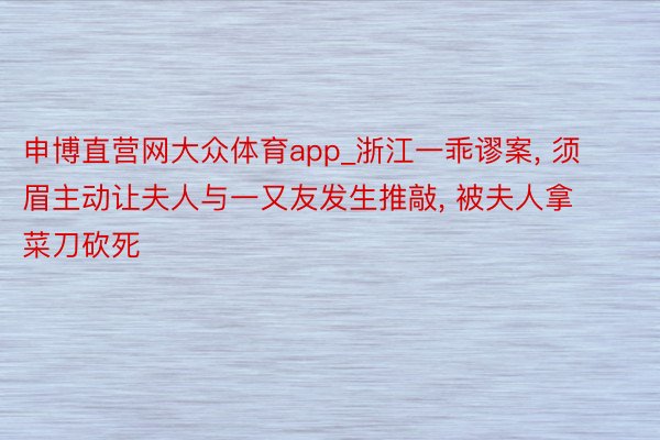 申博直营网大众体育app_浙江一乖谬案, 须眉主动让夫人与一又友发生推敲, 被夫