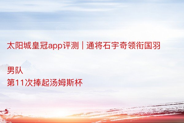 太阳城皇冠app评测 | 通将石宇奇领衔国羽男队
第11次捧起汤姆斯杯