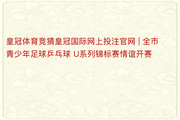 皇冠体育竞猜皇冠国际网上投注官网 | 全市青少年足球乒乓球 U系列锦标赛情谊开赛