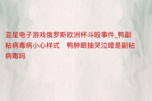 亚星电子游戏俄罗斯欧洲杯斗殴事件_鸭副粘病毒病小心样式   鸭肿眼抽哭泣噎是副粘