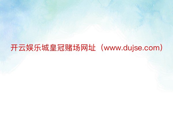 开云娱乐城皇冠赌场网址（www.dujse.com）