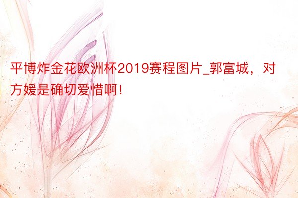 平博炸金花欧洲杯2019赛程图片_郭富城，对方媛是确切爱惜啊！