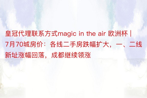 皇冠代理联系方式magic in the air 欧洲杯 | 7月70城房价：各线二手房跌幅扩大，一、二线新址涨幅回落，成都继续领涨