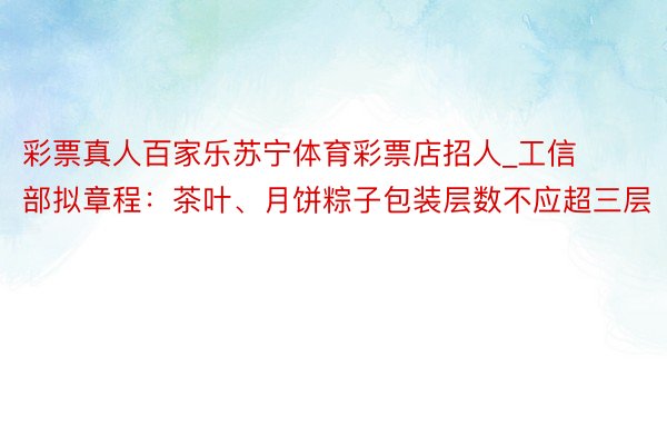 彩票真人百家乐苏宁体育彩票店招人_工信部拟章程：茶叶、月饼粽子包装层数不应超三层