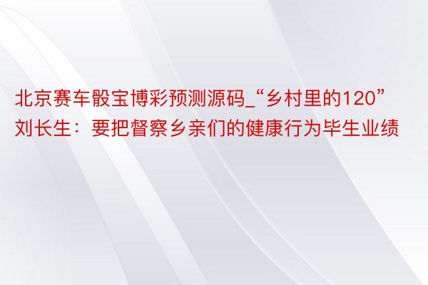 北京赛车骰宝博彩预测源码_“乡村里的120”刘长生：要把督察乡亲们的健康行为毕生