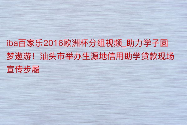 iba百家乐2016欧洲杯分组视频_助力学子圆梦遨游！汕头市举办生源地信用助学贷款现场宣传步履