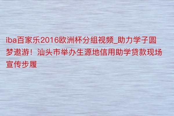 iba百家乐2016欧洲杯分组视频_助力学子圆梦遨游！汕头市举办生源地信用助学贷