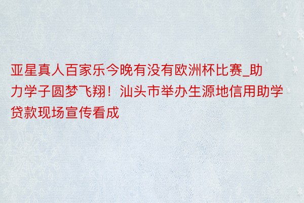 亚星真人百家乐今晚有没有欧洲杯比赛_助力学子圆梦飞翔！汕头市举办生源地信用助学贷款现场宣传看成