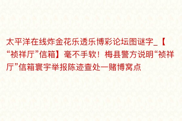 太平洋在线炸金花乐透乐博彩论坛图谜字_【“祯祥厅”信箱】毫不手软！梅县警方说明“祯祥厅”信箱寰宇举报陈迹查处一赌博窝点