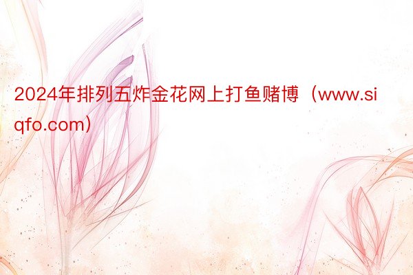 2024年排列五炸金花网上打鱼赌博（www.siqfo.com）