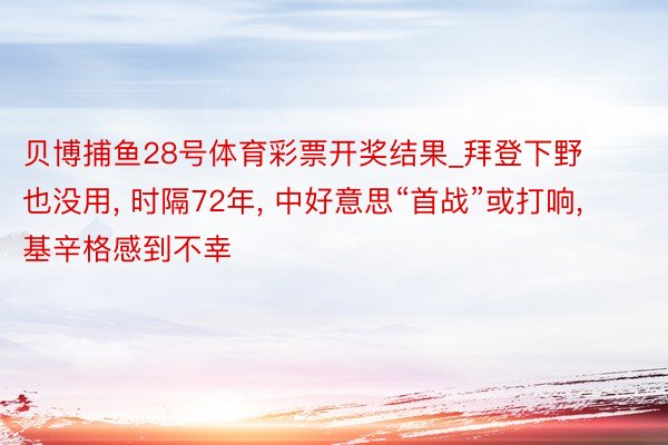 贝博捕鱼28号体育彩票开奖结果_拜登下野也没用, 时隔72年, 中好意思“首战”