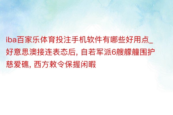 iba百家乐体育投注手机软件有哪些好用点_好意思澳接连表态后, 自若军派6艘艨艟围护慈爱礁, 西方敕令保握闲暇
