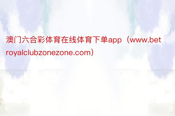 澳门六合彩体育在线体育下单app（www.betroyalclubzonezon