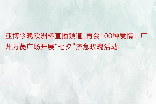 亚博今晚欧洲杯直播频道_再会100种爱情！广州万菱广场开展“七夕”济急玫瑰活动