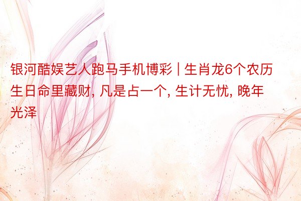 银河酷娱艺人跑马手机博彩 | 生肖龙6个农历生日命里藏财, 凡是占一个, 生计无忧, 晚年光泽