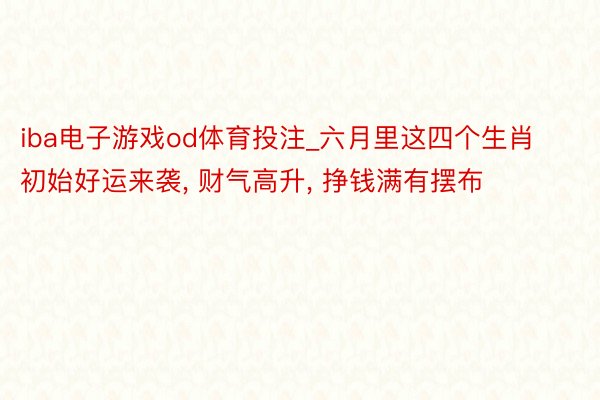 iba电子游戏od体育投注_六月里这四个生肖初始好运来袭, 财气高升, 挣钱满有摆布