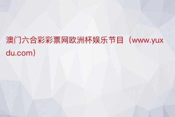 澳门六合彩彩票网欧洲杯娱乐节目（www.yuxdu.com）