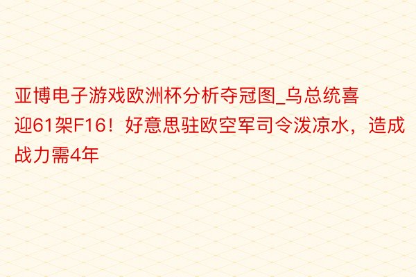 亚博电子游戏欧洲杯分析夺冠图_乌总统喜迎61架F16！好意思驻欧空军司令泼凉水，造成战力需4年