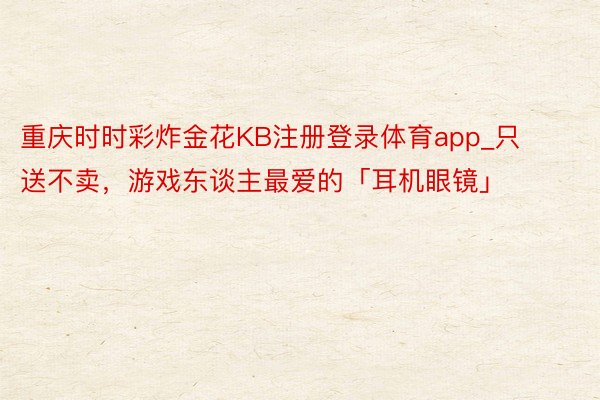 重庆时时彩炸金花KB注册登录体育app_只送不卖，游戏东谈主最爱的「耳机眼镜」