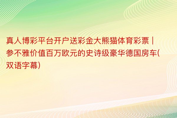 真人博彩平台开户送彩金大熊猫体育彩票 | 参不雅价值百万欧元的史诗级豪华德国房车(双语字幕)
