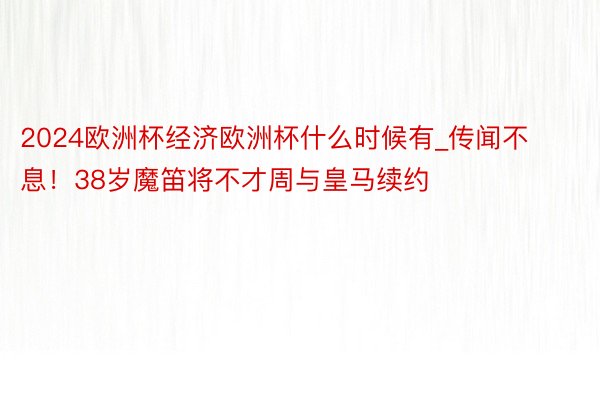 2024欧洲杯经济欧洲杯什么时候有_传闻不息！38岁魔笛将不才周与皇马续约