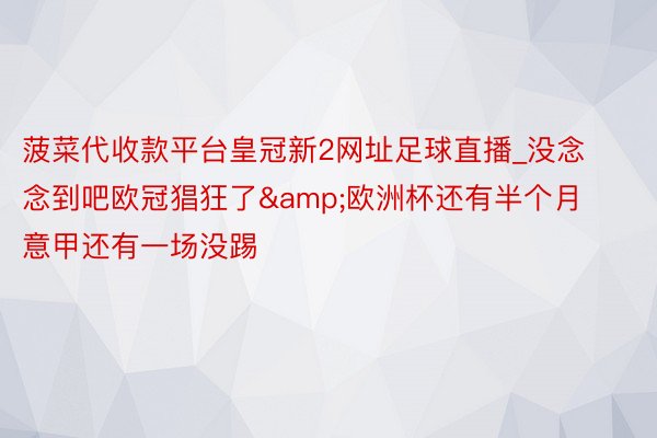 菠菜代收款平台皇冠新2网址足球直播_没念念到吧欧冠猖狂了&欧洲杯还有半个月 意甲还有一场没踢