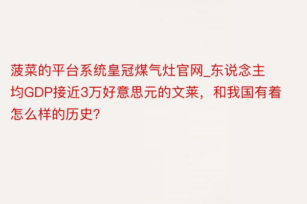 菠菜的平台系统皇冠煤气灶官网_东说念主均GDP接近3万好意思元的文莱，和我国有着怎么样的历史？