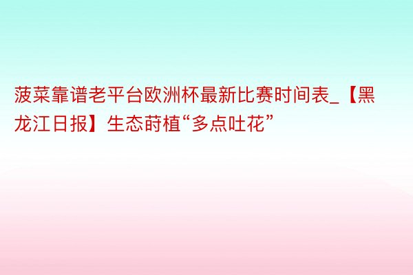 菠菜靠谱老平台欧洲杯最新比赛时间表_【黑龙江日报】生态莳植“多点吐花”
