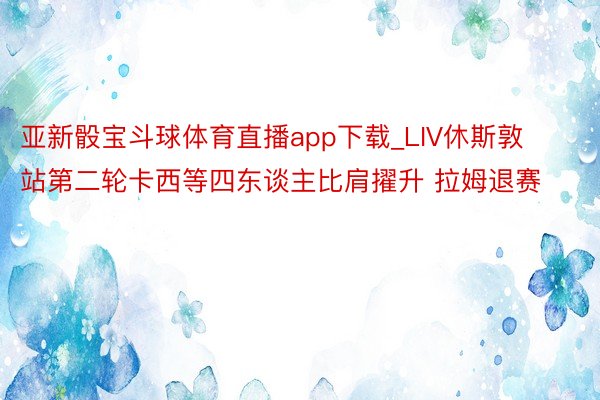 亚新骰宝斗球体育直播app下载_LIV休斯敦站第二轮卡西等四东谈主比肩擢升 拉姆退赛