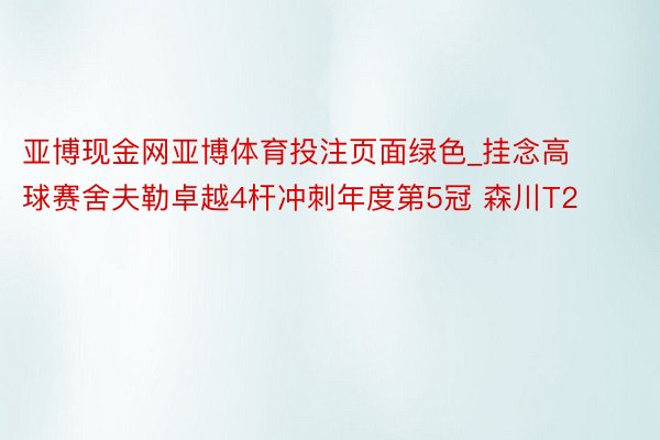 亚博现金网亚博体育投注页面绿色_挂念高球赛舍夫勒卓越4杆冲刺年度第5冠 森川T2
