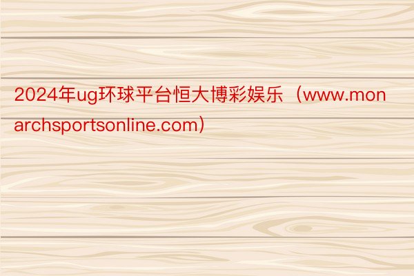 2024年ug环球平台恒大博彩娱乐（www.monarchsportsonline.com）