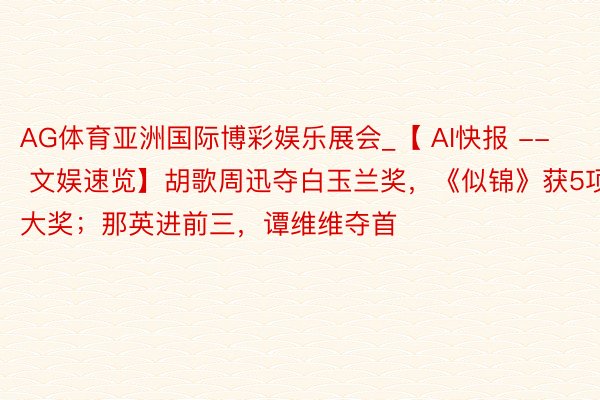 AG体育亚洲国际博彩娱乐展会_【 AI快报 -- 文娱速览】胡歌周迅夺白玉兰奖，《似锦》获5项大奖；那英进前三，谭维维夺首