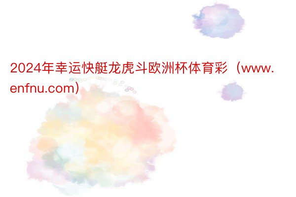2024年幸运快艇龙虎斗欧洲杯体育彩（www.enfnu.com）