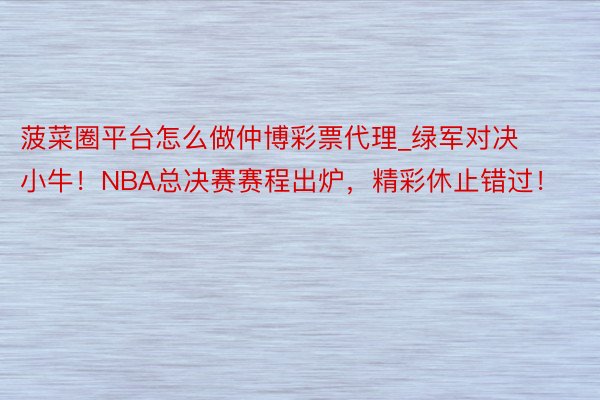 菠菜圈平台怎么做仲博彩票代理_绿军对决小牛！NBA总决赛赛程出炉，精彩休止错过！