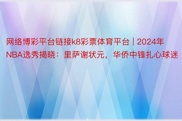 网络博彩平台链接k8彩票体育平台 | 2024年NBA选秀揭晓：里萨谢状元，华侨中锋扎心球迷