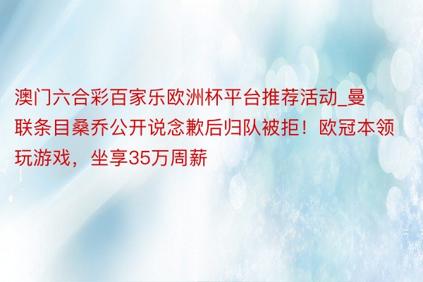 澳门六合彩百家乐欧洲杯平台推荐活动_曼联条目桑乔公开说念歉后归队被拒！欧冠本领玩游戏，坐享35万周薪