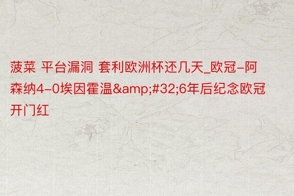菠菜 平台漏洞 套利欧洲杯还几天_欧冠-阿森纳4-0埃因霍温&#32;6年后纪念欧冠开门红