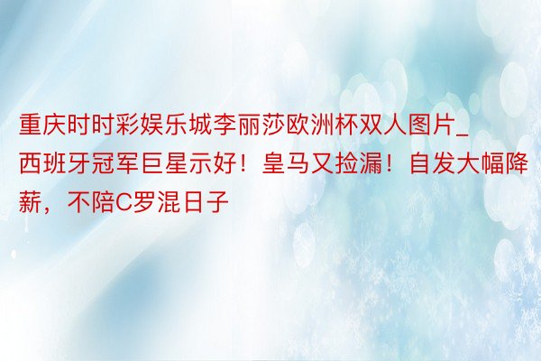 重庆时时彩娱乐城李丽莎欧洲杯双人图片_西班牙冠军巨星示好！皇马又捡漏！自发大幅降薪，不陪C罗混日子