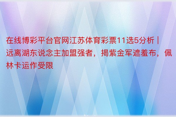 在线博彩平台官网江苏体育彩票11选5分析 | 远离湖东说念主加盟强者，揭紫金军遮羞布，佩林卡运作受限