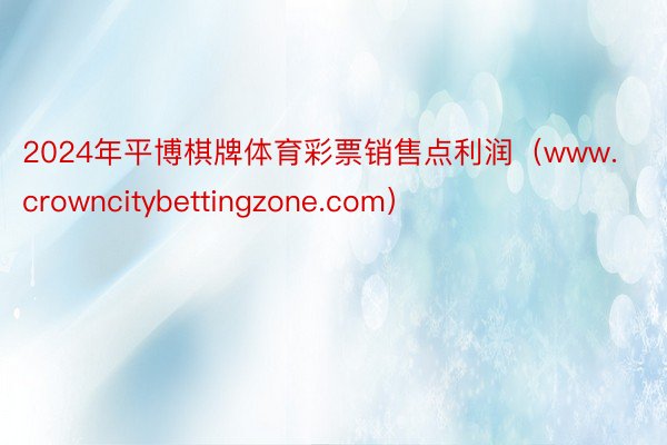 2024年平博棋牌体育彩票销售点利润（www.crowncitybettingzone.com）