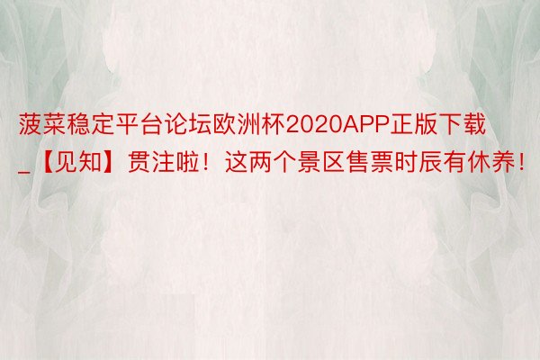 菠菜稳定平台论坛欧洲杯2020APP正版下载_【见知】贯注啦！这两个景区售票时辰有休养！