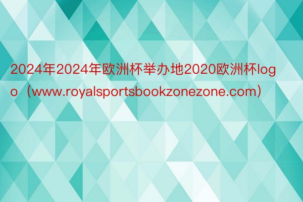 2024年2024年欧洲杯举办地2020欧洲杯logo（www.royalsportsbookzonezone.com）