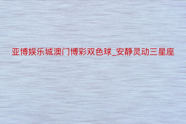 亚博娱乐城澳门博彩双色球_安静灵动三星座