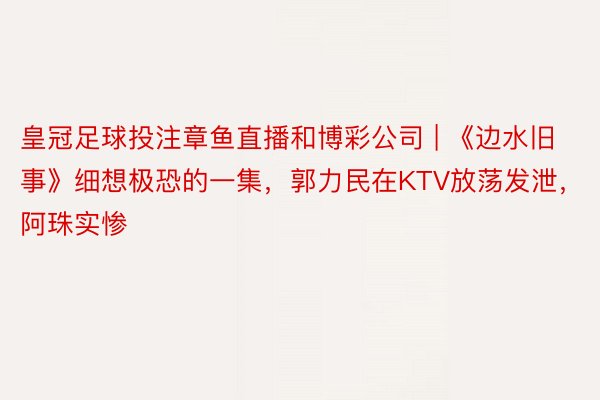 皇冠足球投注章鱼直播和博彩公司 | 《边水旧事》细想极恐的一集，郭力民在KTV放荡发泄，阿珠实惨
