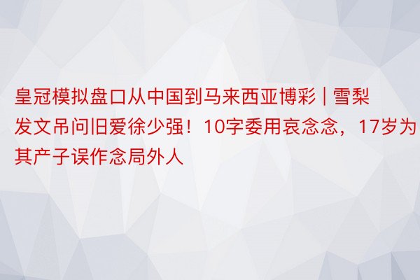 皇冠模拟盘口从中国到马来西亚博彩 | 雪梨发文吊问旧爱徐少强！10字委用哀念念，17岁为其产子误作念局外人