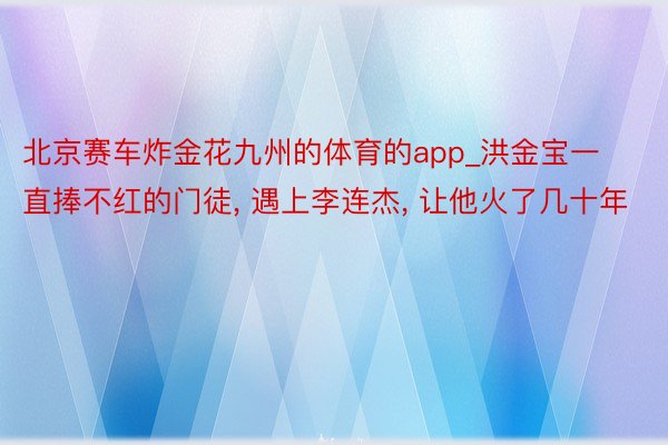 北京赛车炸金花九州的体育的app_洪金宝一直捧不红的门徒, 遇上李连杰, 让他火了几十年