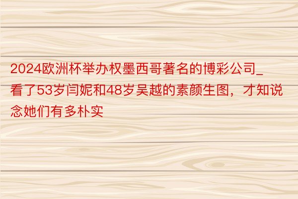 2024欧洲杯举办权墨西哥著名的博彩公司_看了53岁闫妮和48岁吴越的素颜生图，才知说念她们有多朴实