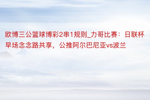 欧博三公篮球博彩2串1规则_力哥比赛：日联杯早场念念路共享，公推阿尔巴尼亚vs波兰